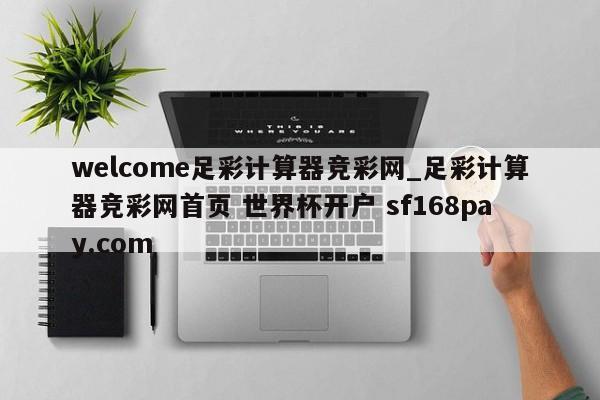 welcome足彩计算器竞彩网_足彩计算器竞彩网首页 世界杯开户 sf168pay.com