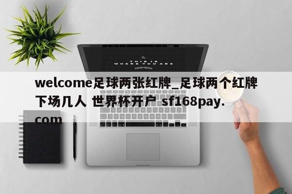 welcome足球两张红牌_足球两个红牌下场几人 世界杯开户 sf168pay.com