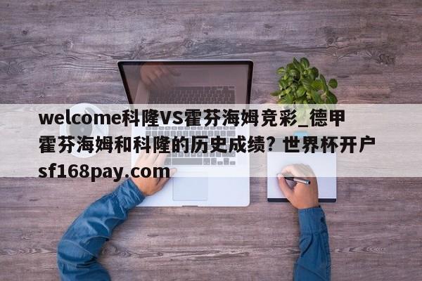 welcome科隆VS霍芬海姆竞彩_德甲霍芬海姆和科隆的历史成绩? 世界杯开户 sf168pay.com