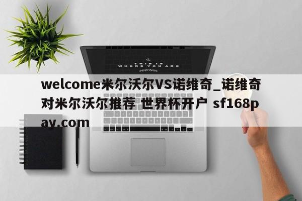 welcome米尔沃尔VS诺维奇_诺维奇对米尔沃尔推荐 世界杯开户 sf168pay.com