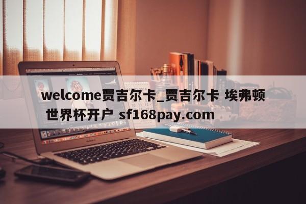 welcome贾吉尔卡_贾吉尔卡 埃弗顿 世界杯开户 sf168pay.com