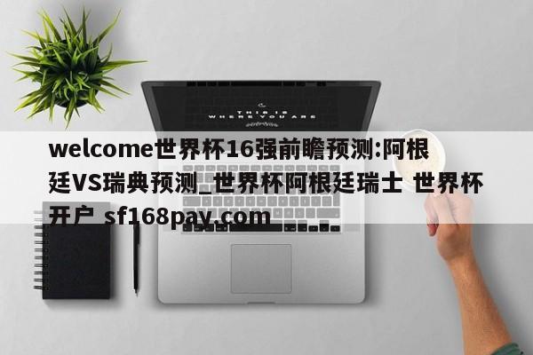 welcome世界杯16强前瞻预测:阿根廷VS瑞典预测_世界杯阿根廷瑞士 世界杯开户 sf168pay.com