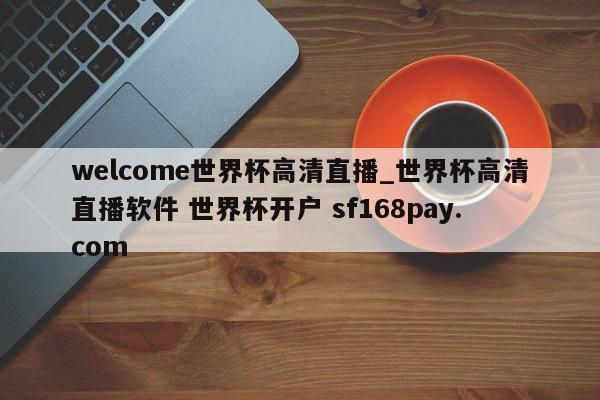 welcome世界杯高清直播_世界杯高清直播软件 世界杯开户 sf168pay.com