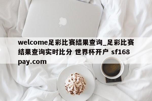 welcome足彩比赛结果查询_足彩比赛结果查询实时比分 世界杯开户 sf168pay.com