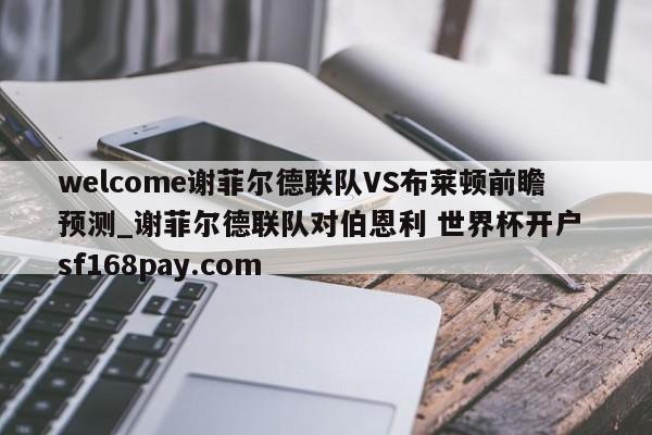 welcome谢菲尔德联队VS布莱顿前瞻预测_谢菲尔德联队对伯恩利 世界杯开户 sf168pay.com
