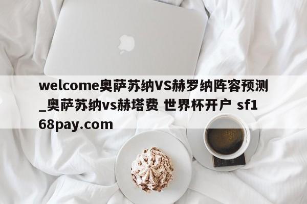 welcome奥萨苏纳VS赫罗纳阵容预测_奥萨苏纳vs赫塔费 世界杯开户 sf168pay.com