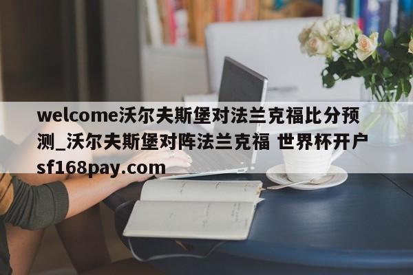 welcome沃尔夫斯堡对法兰克福比分预测_沃尔夫斯堡对阵法兰克福 世界杯开户 sf168pay.com