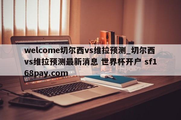 welcome切尔西vs维拉预测_切尔西vs维拉预测最新消息 世界杯开户 sf168pay.com