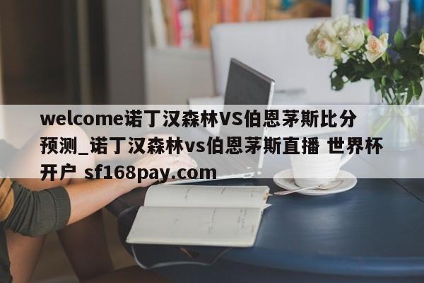 welcome诺丁汉森林VS伯恩茅斯比分预测_诺丁汉森林vs伯恩茅斯直播 世界杯开户 sf168pay.com