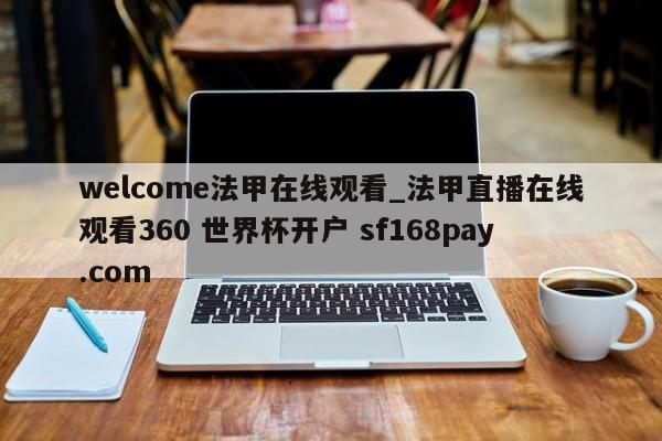 welcome法甲在线观看_法甲直播在线观看360 世界杯开户 sf168pay.com