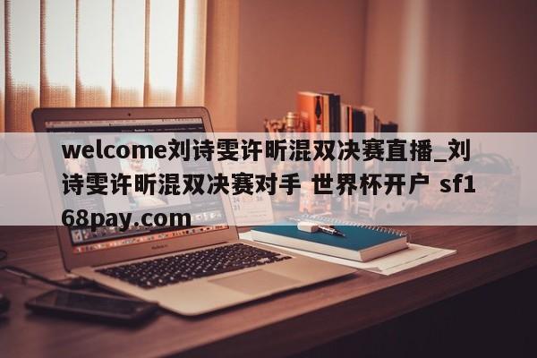 welcome刘诗雯许昕混双决赛直播_刘诗雯许昕混双决赛对手 世界杯开户 sf168pay.com