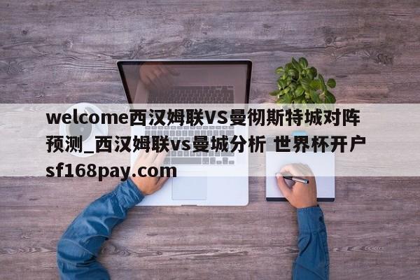 welcome西汉姆联VS曼彻斯特城对阵预测_西汉姆联vs曼城分析 世界杯开户 sf168pay.com