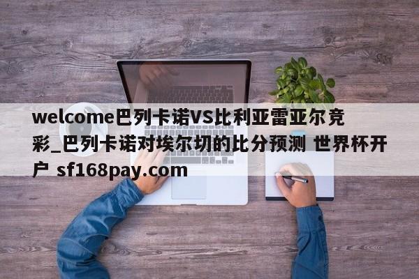 welcome巴列卡诺VS比利亚雷亚尔竞彩_巴列卡诺对埃尔切的比分预测 世界杯开户 sf168pay.com