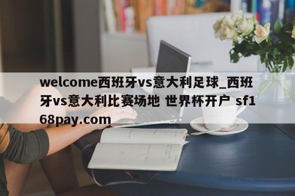 welcome西班牙vs意大利足球_西班牙vs意大利比赛场地 世界杯开户 sf168pay.com