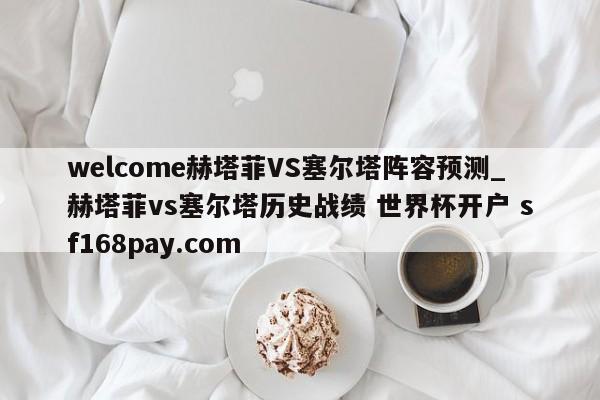 welcome赫塔菲VS塞尔塔阵容预测_赫塔菲vs塞尔塔历史战绩 世界杯开户 sf168pay.com