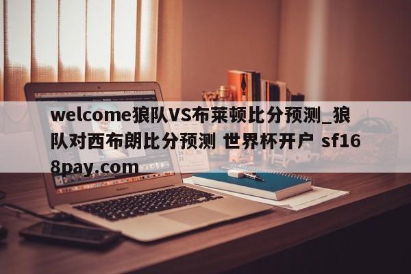 welcome狼队VS布莱顿比分预测_狼队对西布朗比分预测 世界杯开户 sf168pay.com