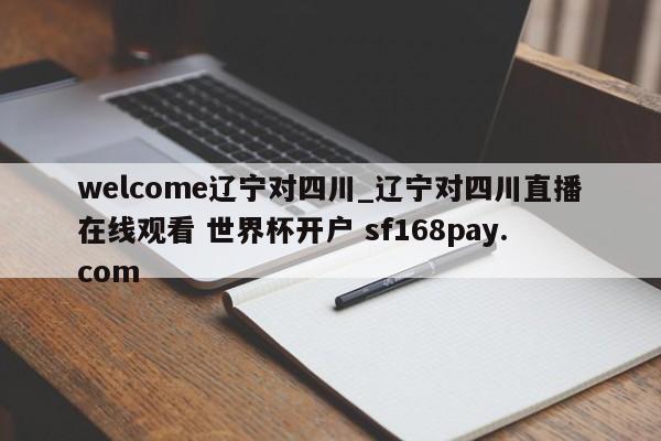 welcome辽宁对四川_辽宁对四川直播在线观看 世界杯开户 sf168pay.com