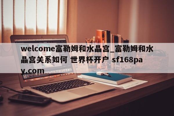 welcome富勒姆和水晶宫_富勒姆和水晶宫关系如何 世界杯开户 sf168pay.com