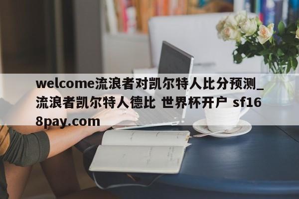 welcome流浪者对凯尔特人比分预测_流浪者凯尔特人德比 世界杯开户 sf168pay.com