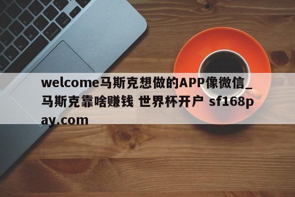 welcome马斯克想做的APP像微信_马斯克靠啥赚钱 世界杯开户 sf168pay.com