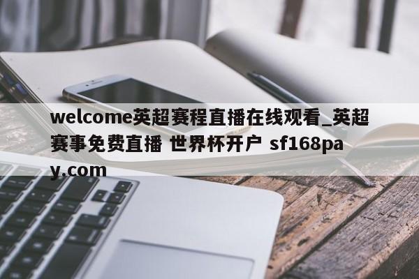 welcome英超赛程直播在线观看_英超赛事免费直播 世界杯开户 sf168pay.com