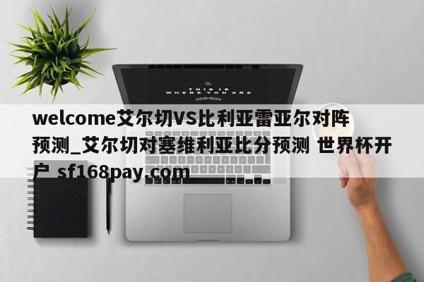 welcome艾尔切VS比利亚雷亚尔对阵预测_艾尔切对塞维利亚比分预测 世界杯开户 sf168pay.com
