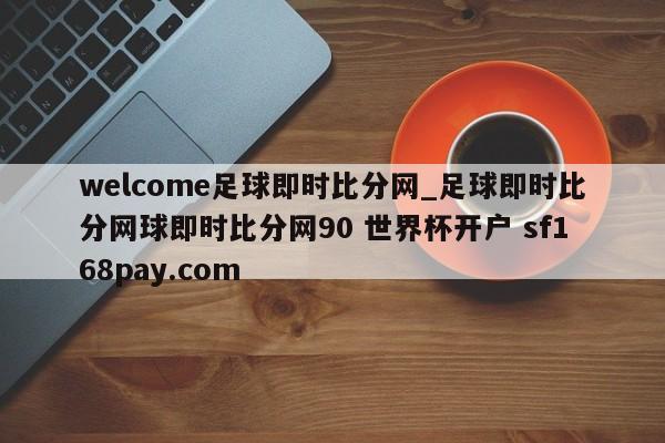 welcome足球即时比分网_足球即时比分网球即时比分网90 世界杯开户 sf168pay.com