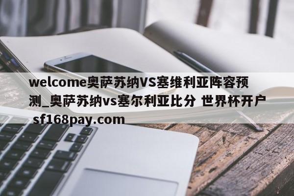 welcome奥萨苏纳VS塞维利亚阵容预测_奥萨苏纳vs塞尔利亚比分 世界杯开户 sf168pay.com